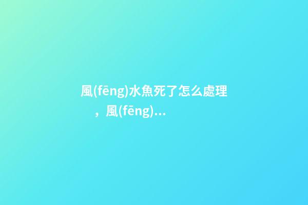 風(fēng)水魚死了怎么處理，風(fēng)水魚缸這樣布置才合適